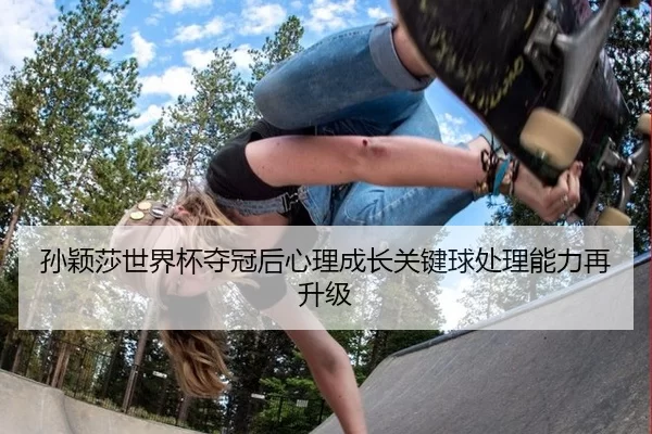 孙颖莎世界杯夺冠后心理成长关键球处理能力再升级