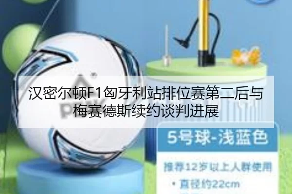 汉密尔顿F1匈牙利站排位赛第二后与梅赛德斯续约谈判进展