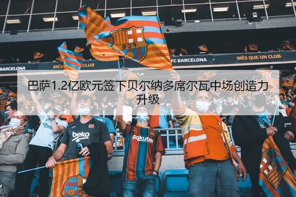 巴萨1.2亿欧元签下贝尔纳多席尔瓦中场创造力升级